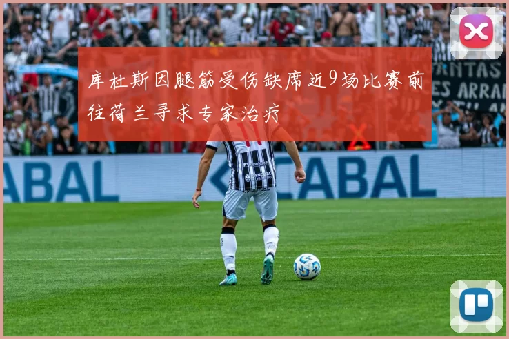 库杜斯因腿筋受伤缺席近9场比赛前往荷兰寻求专家治疗