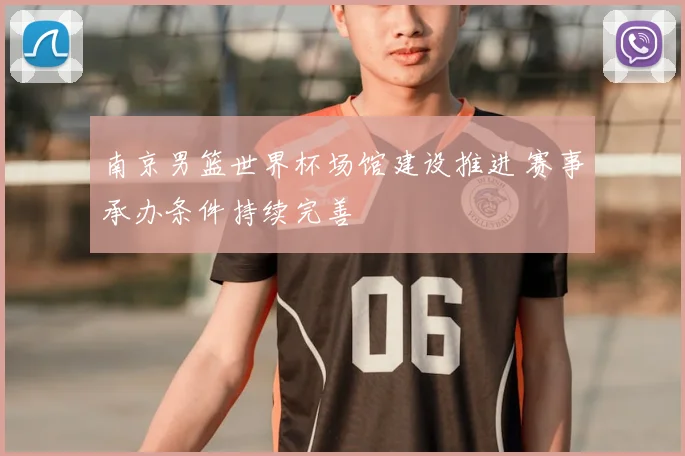 南京男篮世界杯场馆建设推进 赛事承办条件持续完善