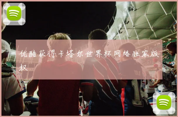 优酷获得卡塔尔世界杯网络独家版权