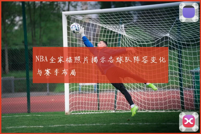 NBA全家福照片揭示各球队阵容变化与赛季布局