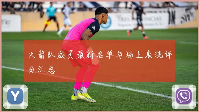 火箭队成员最新名单与场上表现评分汇总