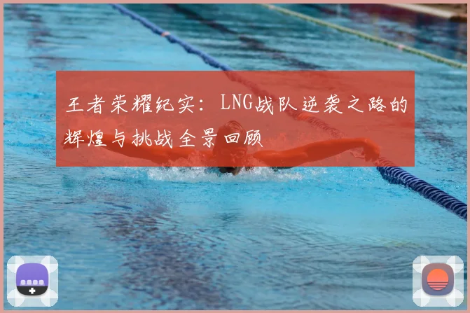 王者荣耀纪实：LNG战队逆袭之路的辉煌与挑战全景回顾