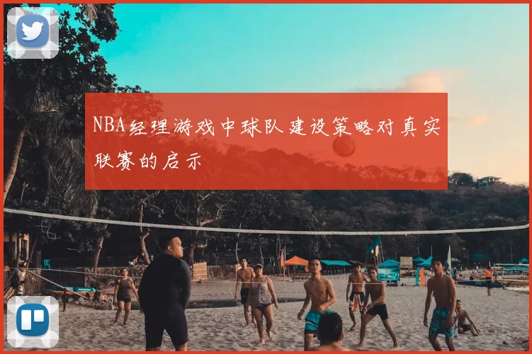 NBA经理游戏中球队建设策略对真实联赛的启示