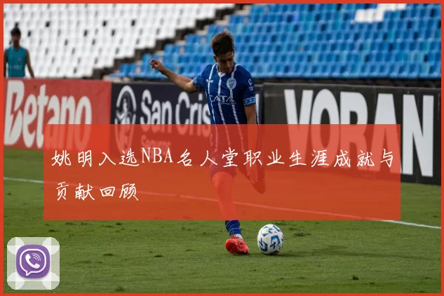 姚明入选NBA名人堂职业生涯成就与贡献回顾