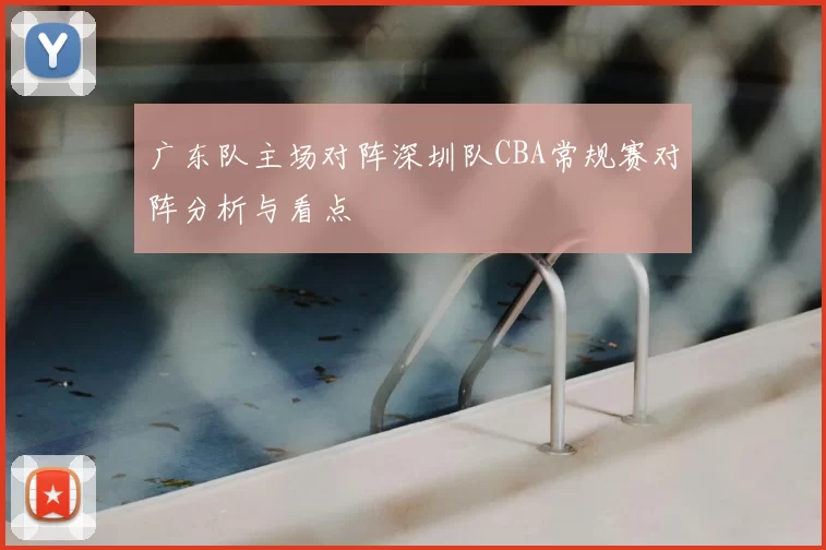 广东队主场对阵深圳队CBA常规赛对阵分析与看点