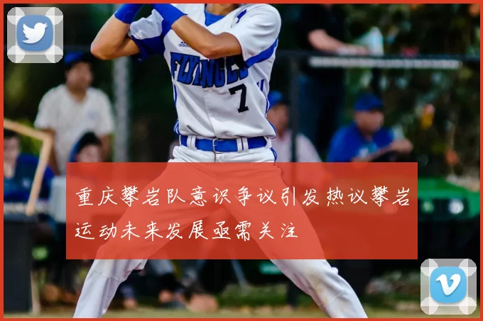 重庆攀岩队意识争议引发热议攀岩运动未来发展亟需关注