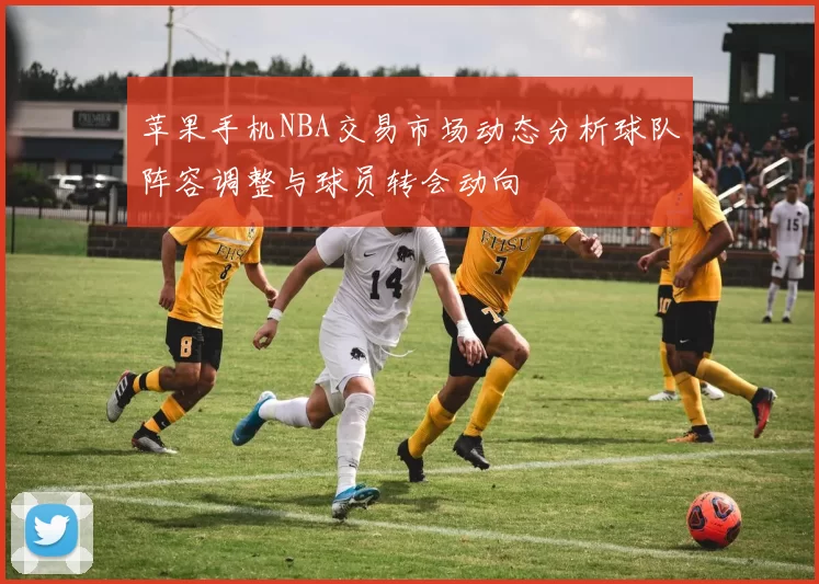 苹果手机NBA交易市场动态分析球队阵容调整与球员转会动向