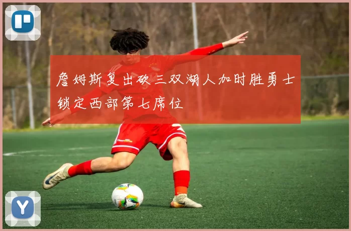 詹姆斯复出砍三双湖人加时胜勇士锁定西部第七席位