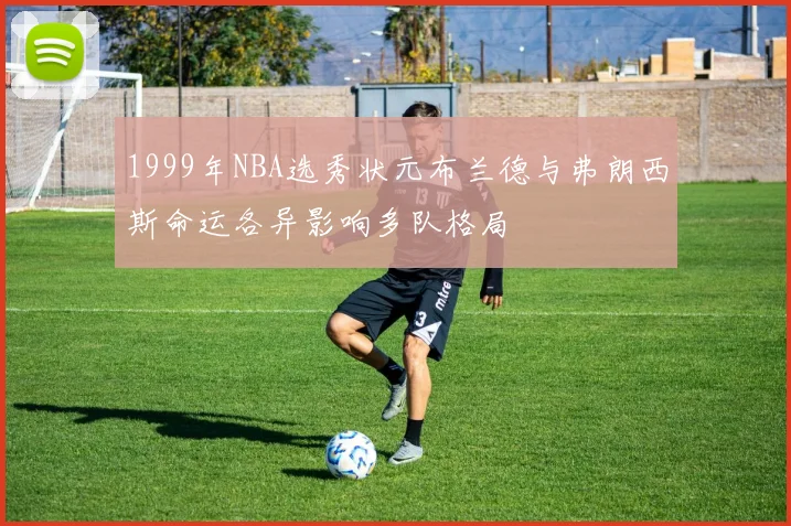 1999年NBA选秀状元布兰德与弗朗西斯命运各异影响多队格局