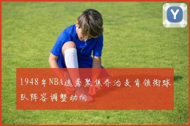 1948年NBA选秀聚焦乔治麦肯领衔球队阵容调整动向