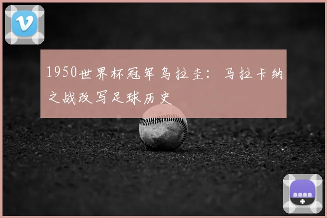 1950世界杯冠军乌拉圭：马拉卡纳之战改写足球历史
