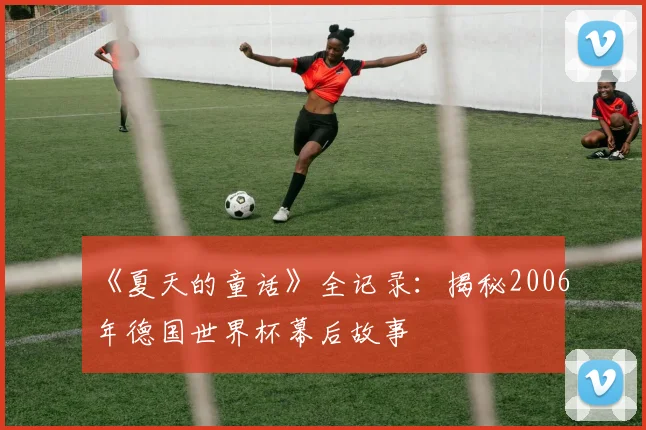 《夏天的童话》全记录:揭秘2006年德国世界杯幕后故事
