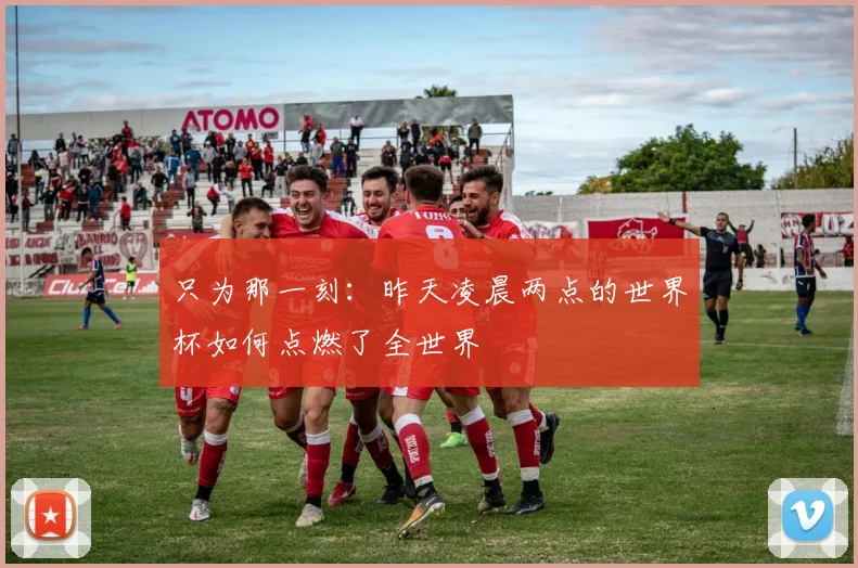 只为那一刻:昨天凌晨两点的世界杯如何点燃了全世界
