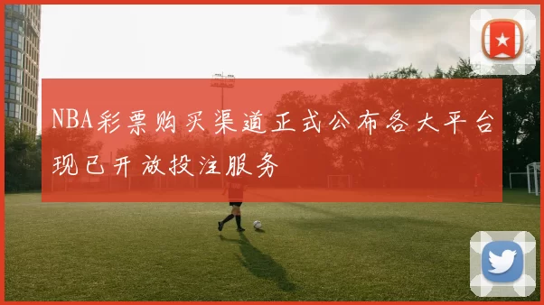 NBA彩票购买渠道正式公布各大平台现已开放投注服务