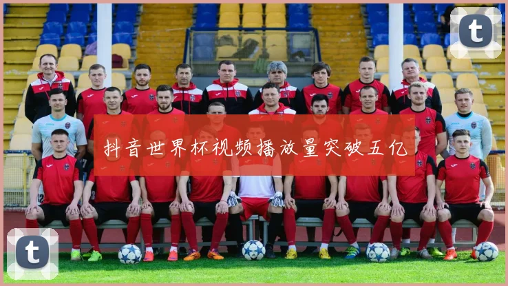 抖音世界杯视频播放量突破五亿