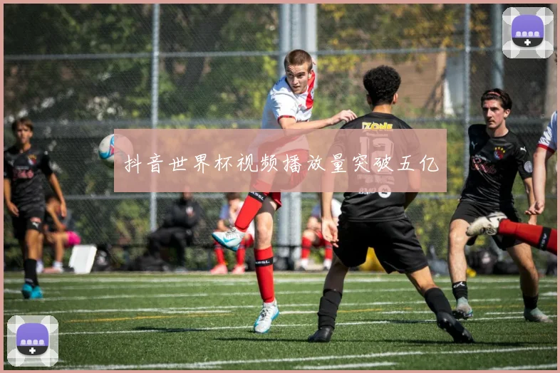 抖音世界杯视频播放量突破五亿
