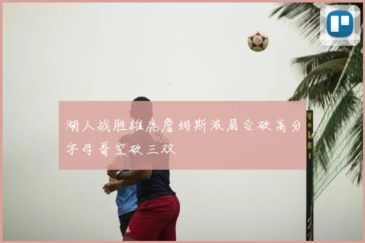 湖人战胜雄鹿詹姆斯浓眉合砍高分字母哥空砍三双