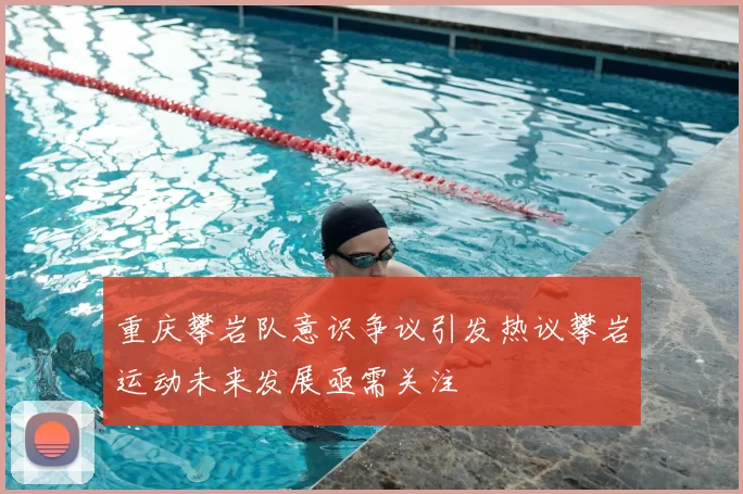 重庆攀岩队意识争议引发热议攀岩运动未来发展亟需关注