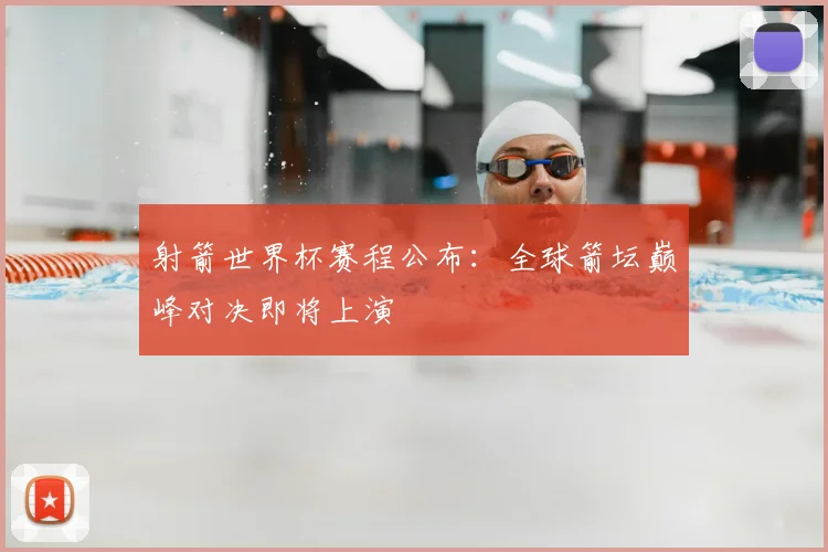 射箭世界杯赛程公布:全球箭坛巅峰对决即将上演