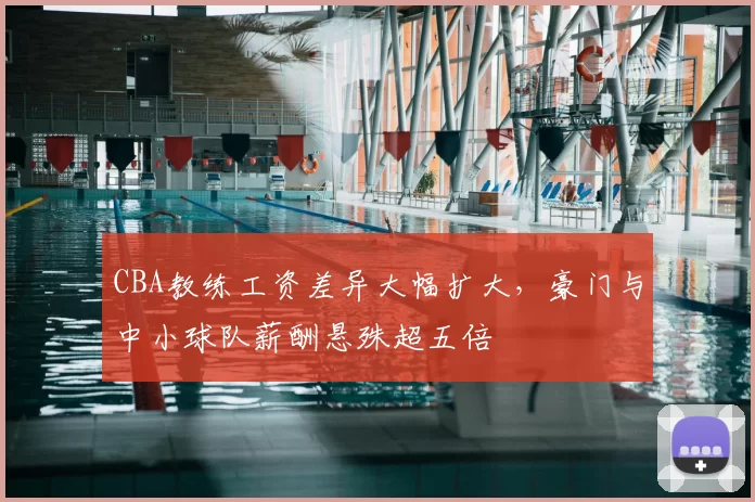 CBA教练工资差异大幅扩大，豪门与中小球队薪酬悬殊超五倍