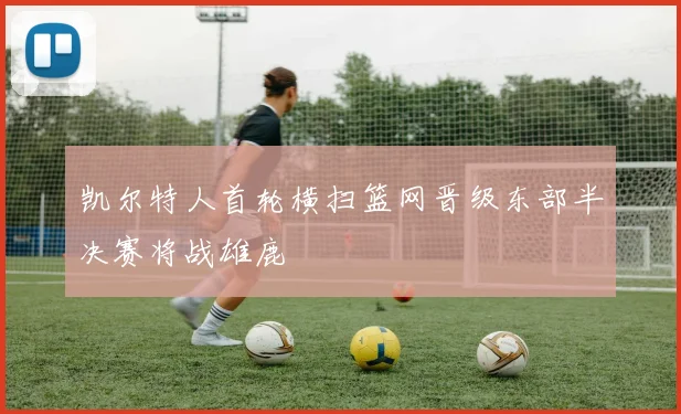 凯尔特人首轮横扫篮网晋级东部半决赛将战雄鹿