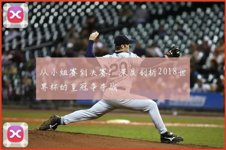 从小组赛到决赛:深度剖析2018世界杯的皇冠争夺战