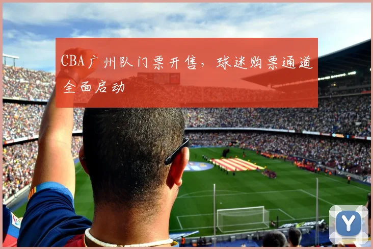 CBA广州队门票开售，球迷购票通道全面启动