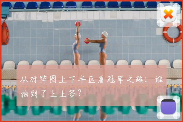 从对阵图上下半区看冠军之路:谁抽到了上上签?