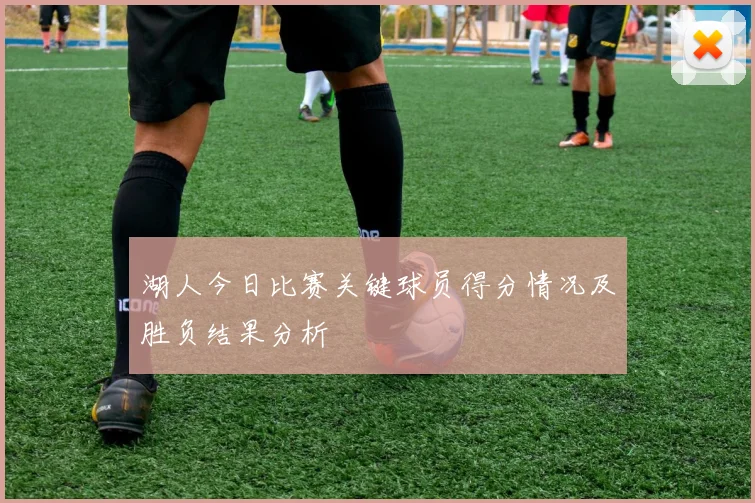 湖人今日比赛关键球员得分情况及胜负结果分析