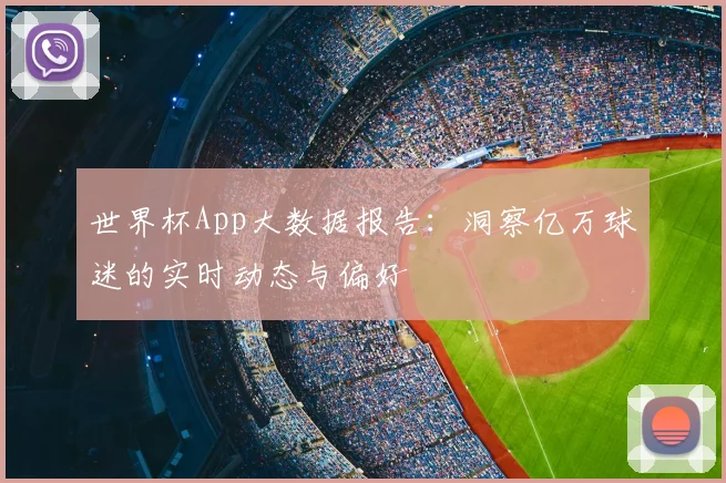 世界杯App大数据报告：洞察亿万球迷的实时动态与偏好