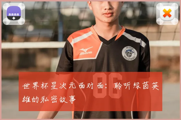 世界杯星次元面对面:聆听绿茵英雄的私密故事