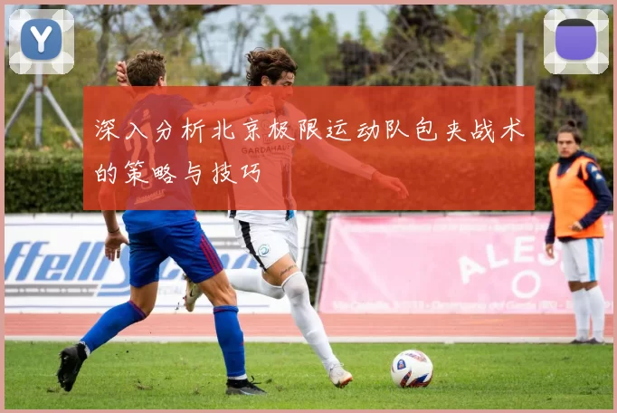 深入分析北京极限运动队包夹战术的策略与技巧