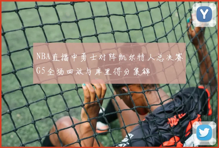 NBA直播中勇士对阵凯尔特人总决赛G5全场回放与库里得分集锦