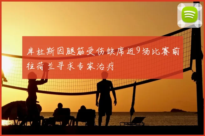 库杜斯因腿筋受伤缺席近9场比赛前往荷兰寻求专家治疗