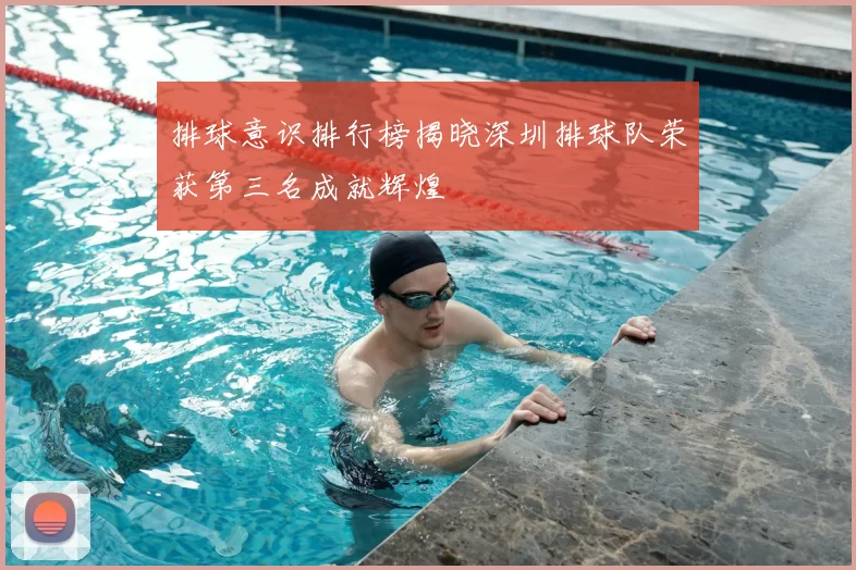 排球意识排行榜揭晓深圳排球队荣获第三名成就辉煌