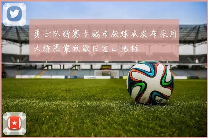 勇士队新赛季城市版球衣发布采用大桥图案致敬旧金山地标