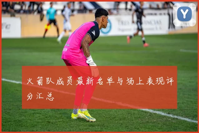 火箭队成员最新名单与场上表现评分汇总