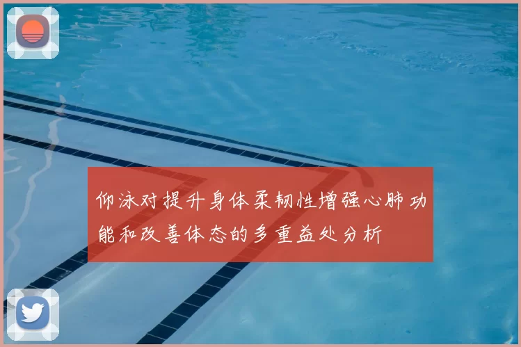 仰泳对提升身体柔韧性增强心肺功能和改善体态的多重益处分析