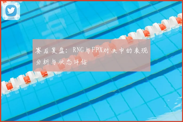 赛后复盘:RNG与FPX对决中的表现分析与状态评估
