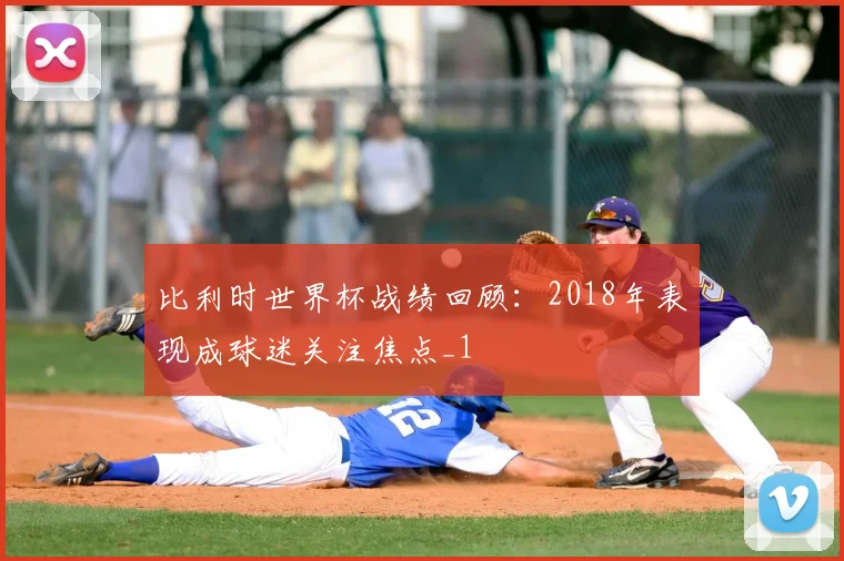 比利时世界杯战绩回顾：2018年表现成球迷关注焦点_1