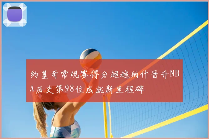约基奇常规赛得分超越纳什晋升NBA历史第98位成就新里程碑