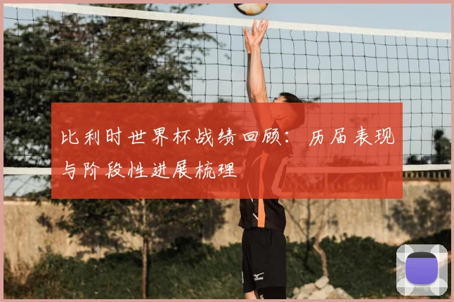比利时世界杯战绩回顾:历届表现与阶段性进展梳理