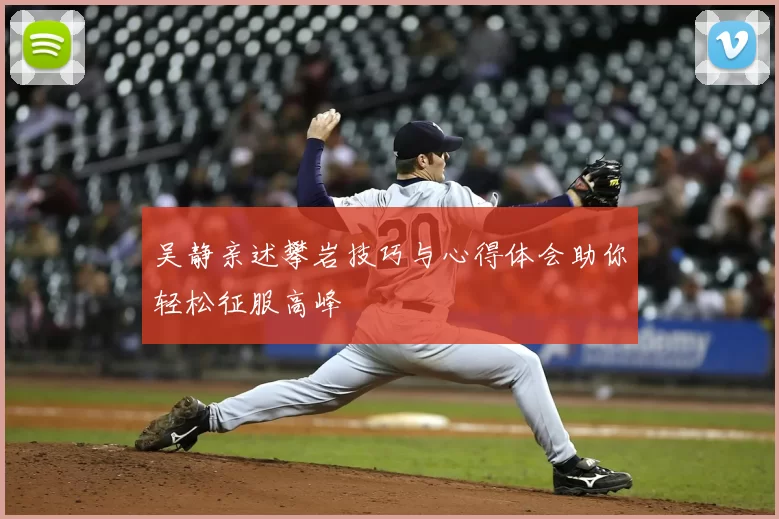 吴静亲述攀岩技巧与心得体会助你轻松征服高峰