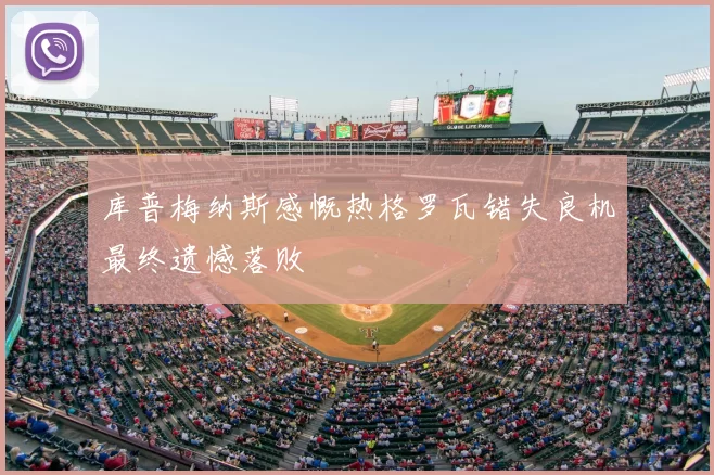 库普梅纳斯感慨热格罗瓦错失良机最终遗憾落败