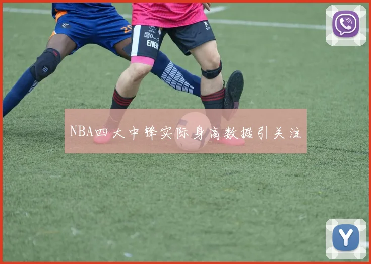 NBA四大中锋实际身高数据引关注