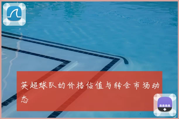 英超球队的价格估值与转会市场动态
