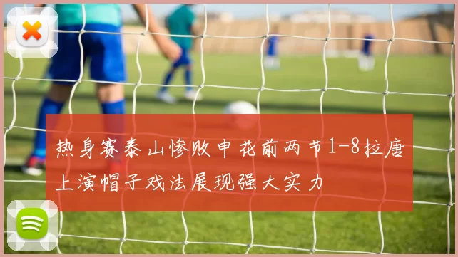 热身赛泰山惨败申花前两节1-8拉唐上演帽子戏法展现强大实力