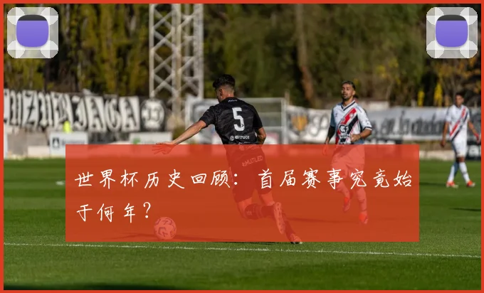 世界杯历史回顾：首届赛事究竟始于何年？