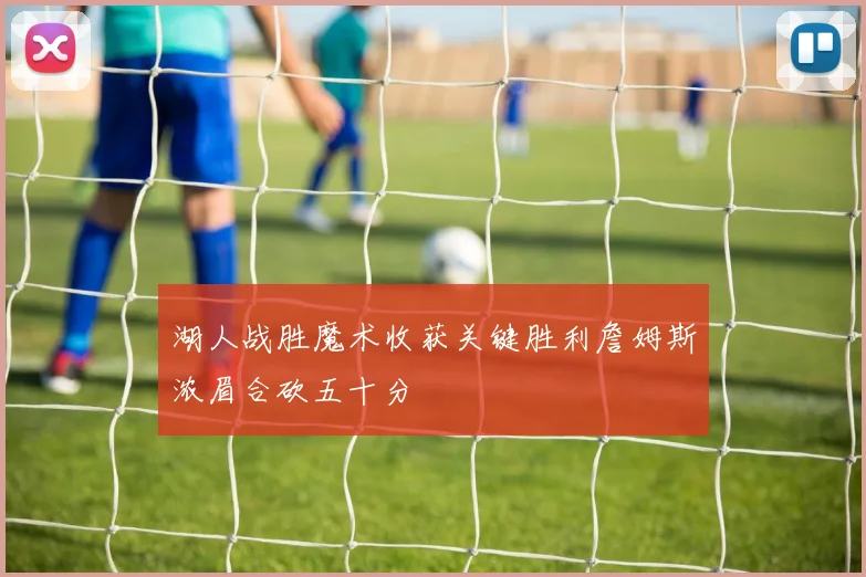湖人战胜魔术收获关键胜利詹姆斯浓眉合砍五十分