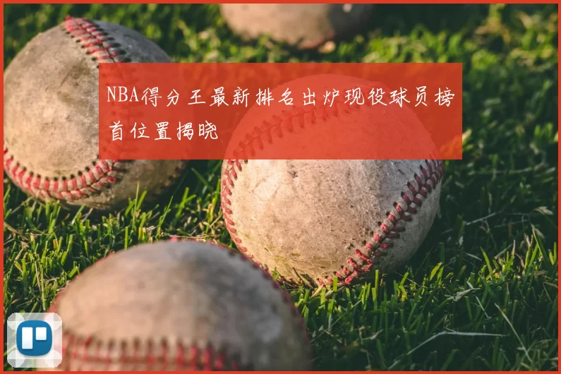 NBA得分王最新排名出炉现役球员榜首位置揭晓